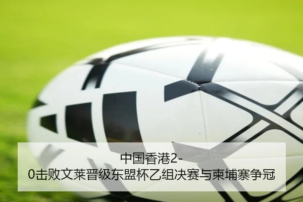 中国香港2-0击败文莱晋级东盟杯乙组决赛与柬埔寨争冠